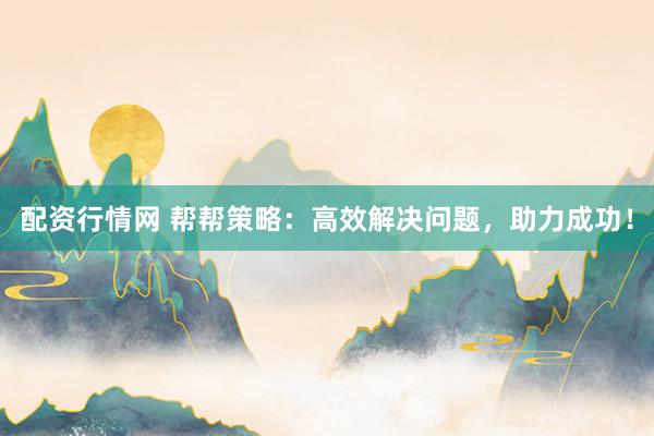 配资行情网 帮帮策略：高效解决问题，助力成功！