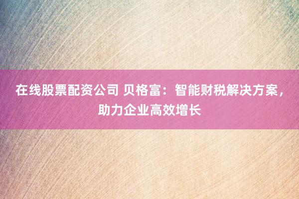 在线股票配资公司 贝格富：智能财税解决方案，助力企业高效增长