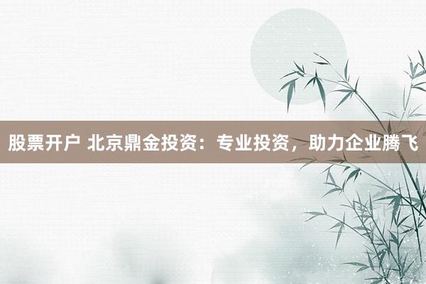 股票开户 北京鼎金投资：专业投资，助力企业腾飞