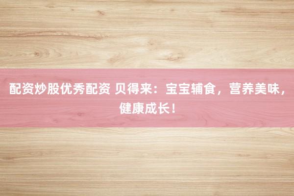 配资炒股优秀配资 贝得来：宝宝辅食，营养美味，健康成长！