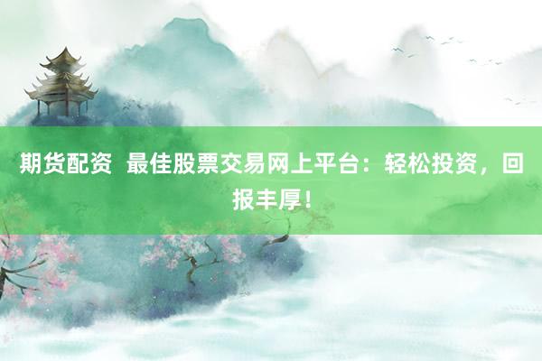 期货配资  最佳股票交易网上平台：轻松投资，回报丰厚！