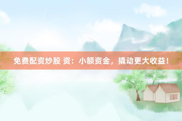 免费配资炒股 资：小额资金，撬动更大收益！