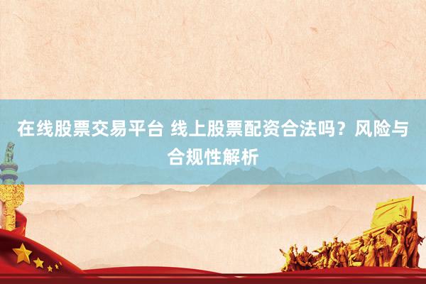 在线股票交易平台 线上股票配资合法吗？风险与合规性解析