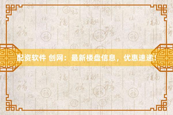 配资软件 创网：最新楼盘信息，优惠速递！