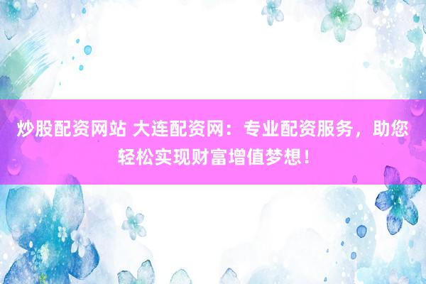炒股配资网站 大连配资网：专业配资服务，助您轻松实现财富增值梦想！