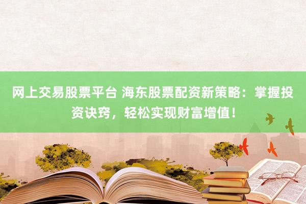 网上交易股票平台 海东股票配资新策略：掌握投资诀窍，轻松实现财富增值！