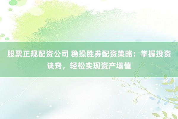 股票正规配资公司 稳操胜券配资策略：掌握投资诀窍，轻松实现资产增值