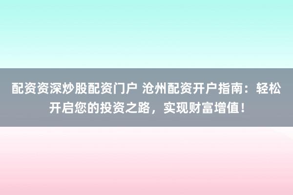 配资资深炒股配资门户 沧州配资开户指南：轻松开启您的投资之路，实现财富增值！