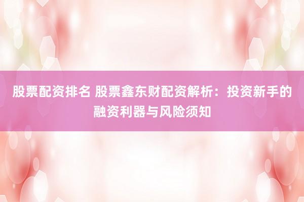 股票配资排名 股票鑫东财配资解析:投资新手的融资利器与风险须知