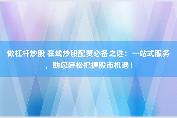 做杠杆炒股 在线炒股配资必备之选：一站式服务，助您轻松把握股市机遇！