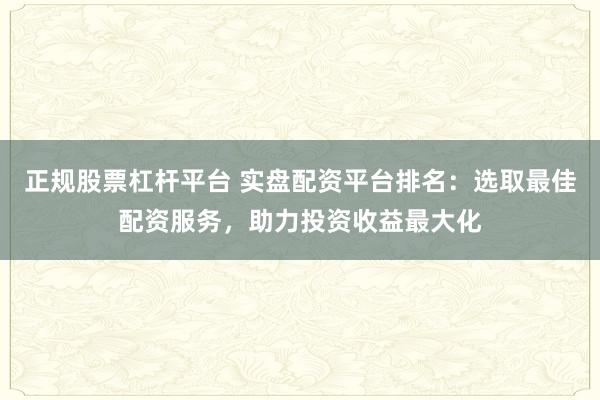 正规股票杠杆平台 实盘配资平台排名：选取最佳配资服务，助力投资收益最大化