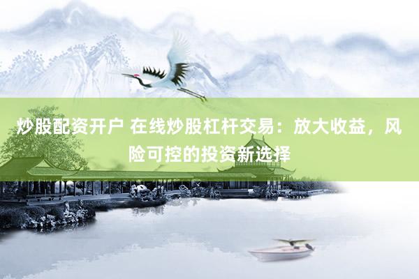 炒股配资开户 在线炒股杠杆交易:放大收益,风险可控的投资新选择