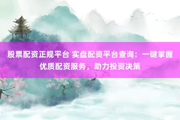 股票配资正规平台 实盘配资平台查询：一键掌握优质配资服务，助力投资决策