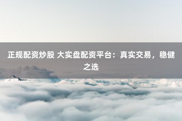 正规配资炒股 大实盘配资平台：真实交易，稳健之选