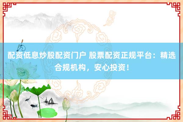 配资低息炒股配资门户 股票配资正规平台：精选合规机构，安心投资！