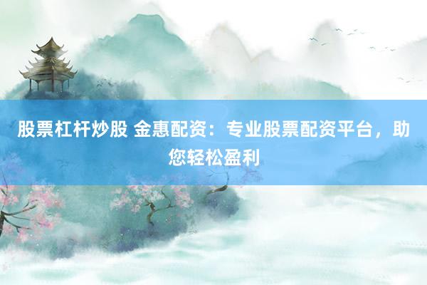 股票杠杆炒股 金惠配资：专业股票配资平台，助您轻松盈利