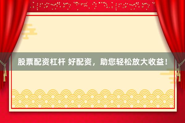 股票配资杠杆 好配资,助您轻松放大收益!