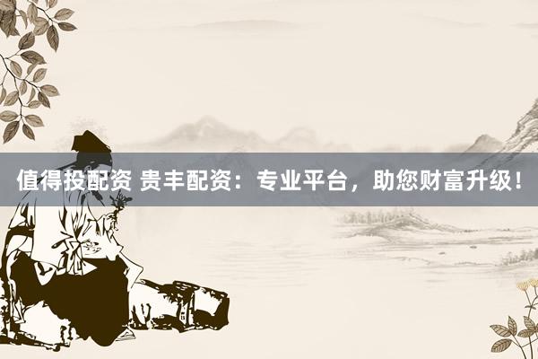 值得投配资 贵丰配资：专业平台，助您财富升级！