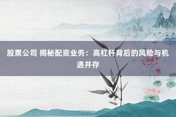 股票公司 揭秘配资业务：高杠杆背后的风险与机遇并存