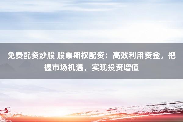 免费配资炒股 股票期权配资：高效利用资金，把握市场机遇，实现投资增值