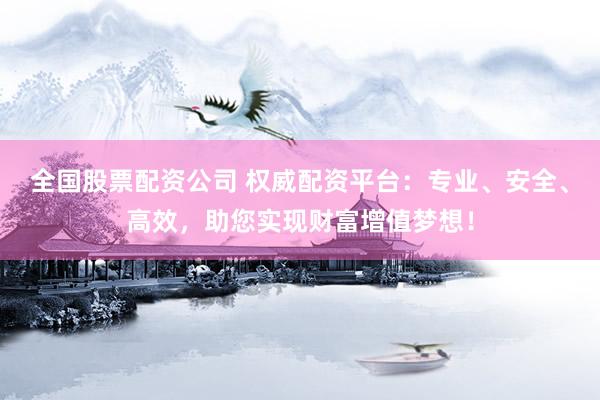 全国股票配资公司 权威配资平台：专业、安全、高效，助您实现财富增值梦想！