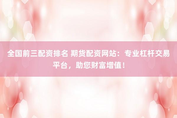 全国前三配资排名 期货配资网站：专业杠杆交易平台，助您财富增值！