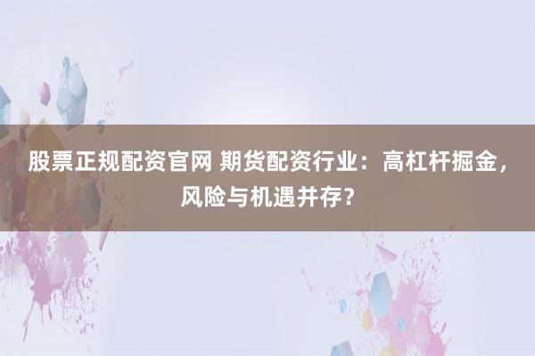 股票正规配资官网 期货配资行业：高杠杆掘金，风险与机遇并存？