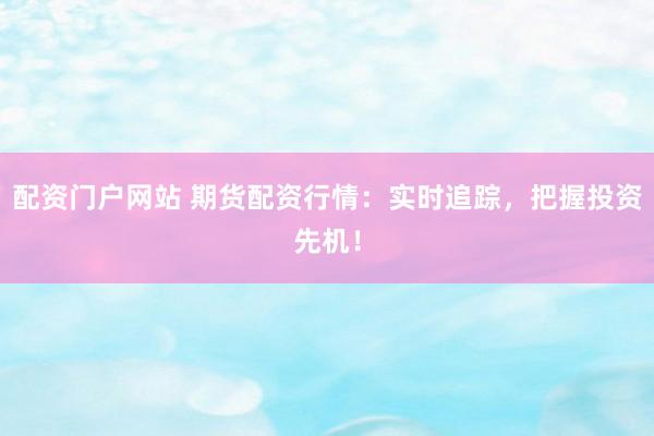配资门户网站 期货配资行情：实时追踪，把握投资先机！