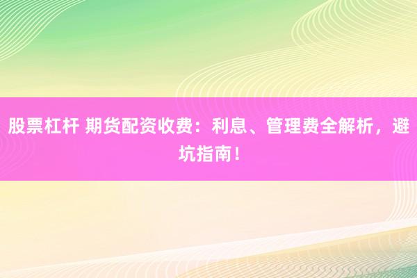 股票杠杆 期货配资收费：利息、管理费全解析，避坑指南！
