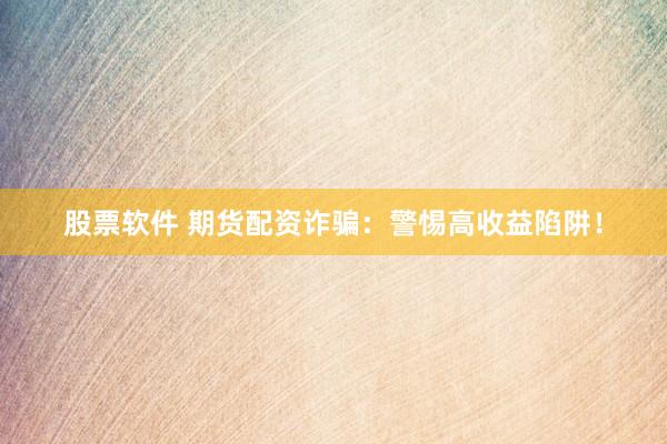 股票软件 期货配资诈骗：警惕高收益陷阱！