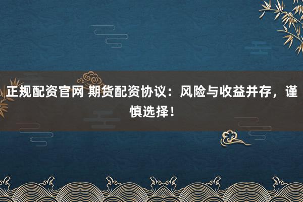 正规配资官网 期货配资协议：风险与收益并存，谨慎选择！