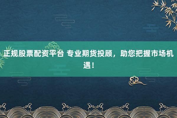 正规股票配资平台 专业期货投顾，助您把握市场机遇！