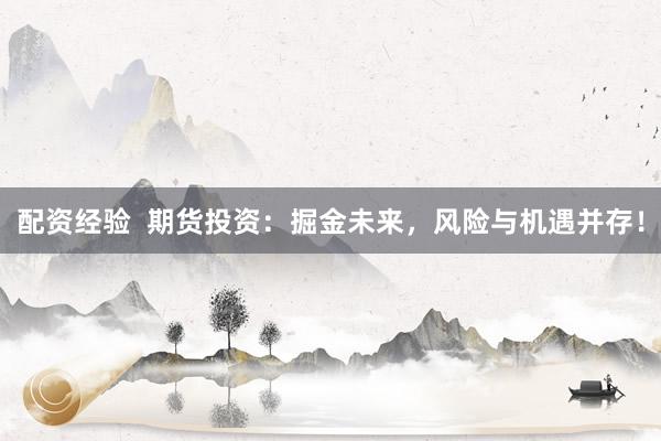 配资经验  期货投资：掘金未来，风险与机遇并存！