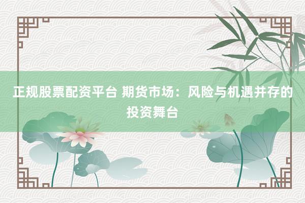 正规股票配资平台 期货市场：风险与机遇并存的投资舞台