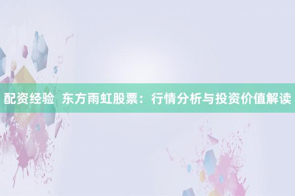 配资经验  东方雨虹股票：行情分析与投资价值解读