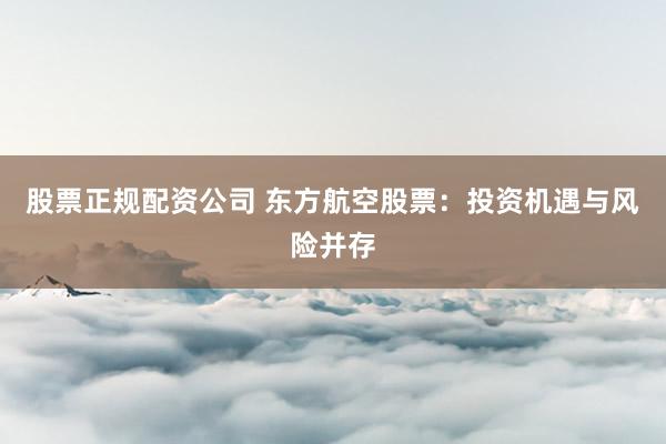 股票正规配资公司 东方航空股票：投资机遇与风险并存