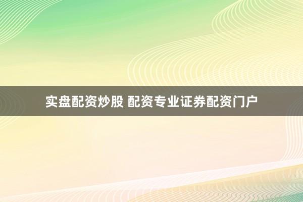 实盘配资炒股 配资专业证券配资门户