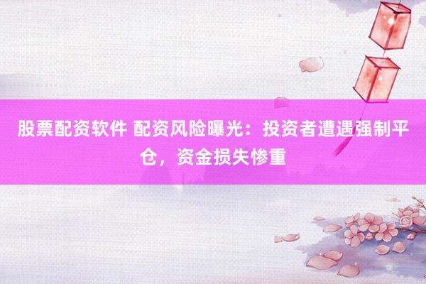 股票配资软件 配资风险曝光：投资者遭遇强制平仓，资金损失惨重