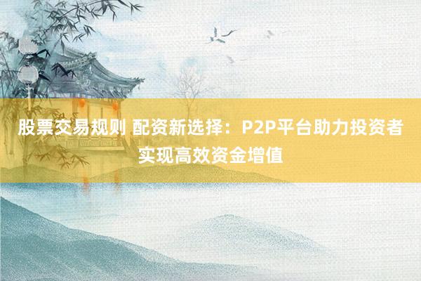 股票交易规则 配资新选择：P2P平台助力投资者实现高效资金增值