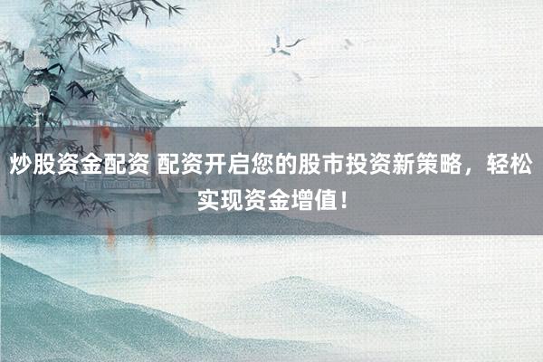 炒股资金配资 配资开启您的股市投资新策略，轻松实现资金增值！