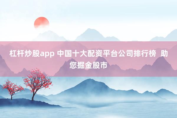 杠杆炒股app 中国十大配资平台公司排行榜  助您掘金股市