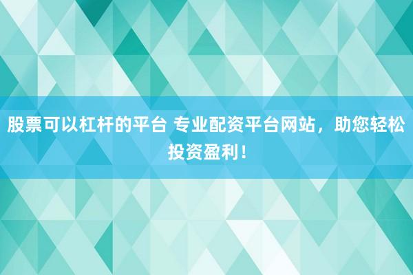 股票可以杠杆的平台 专业配资平台网站，助您轻松投资盈利！