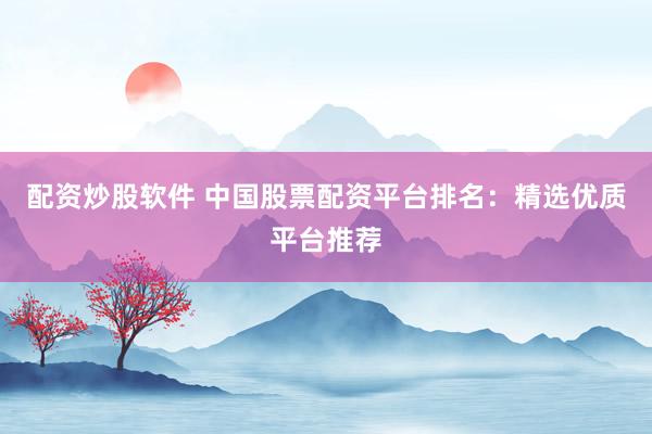配资炒股软件 中国股票配资平台排名：精选优质平台推荐