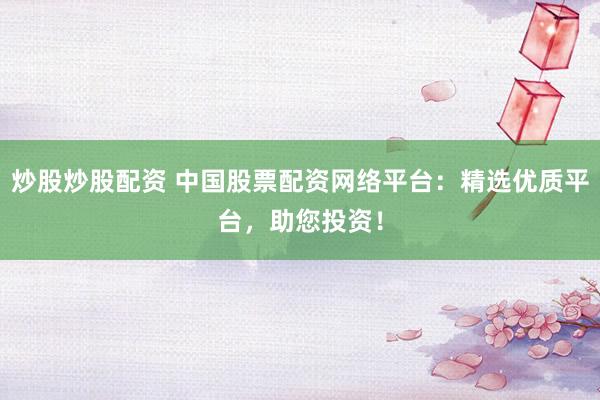 炒股炒股配资 中国股票配资网络平台：精选优质平台，助您投资！