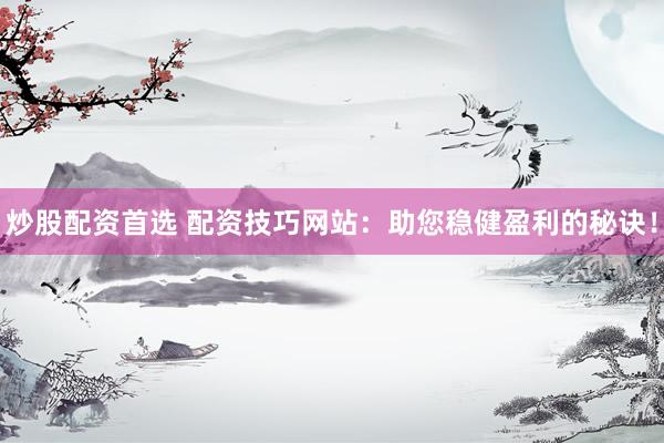 炒股配资首选 配资技巧网站：助您稳健盈利的秘诀！