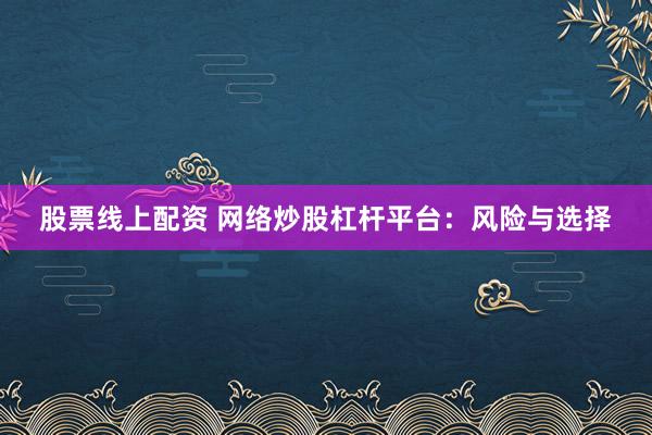 股票线上配资 网络炒股杠杆平台：风险与选择