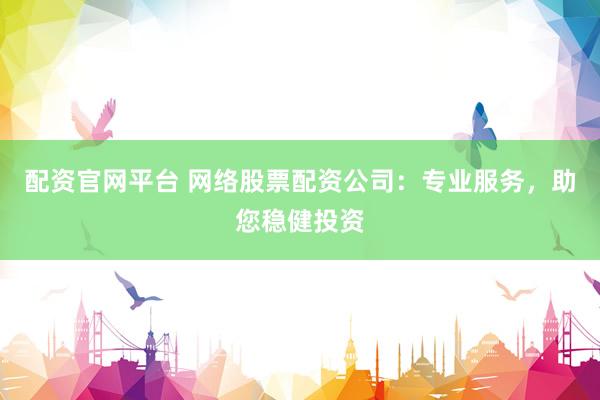 配资官网平台 网络股票配资公司:专业服务,助您稳健投资