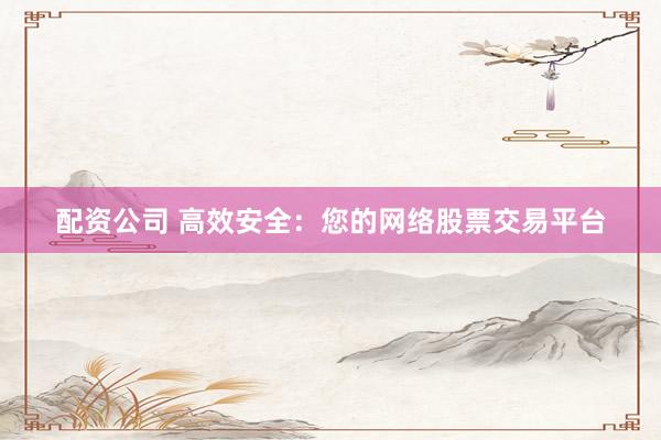 配资公司 高效安全：您的网络股票交易平台