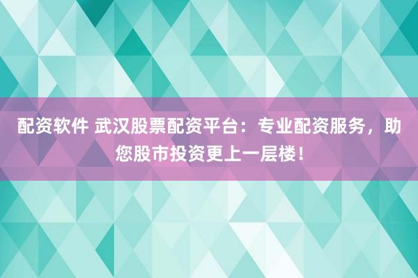 配资软件 武汉股票配资平台：专业配资服务，助您股市投资更上一层楼！