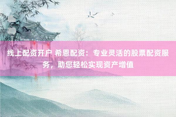 线上配资开户 希恩配资：专业灵活的股票配资服务，助您轻松实现资产增值